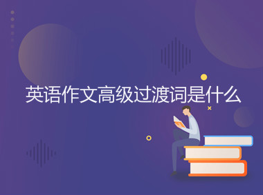 英語作文高級過渡詞是什么?這些英語作文高級過渡詞你一定要知道
