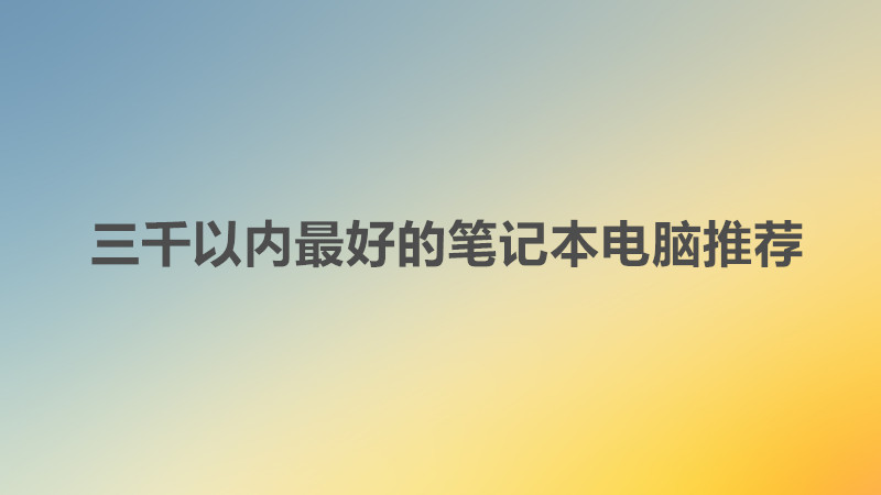 大學(xué)生買電腦一般價位多少錢合適?三千以內(nèi)最好的筆記本電腦推薦